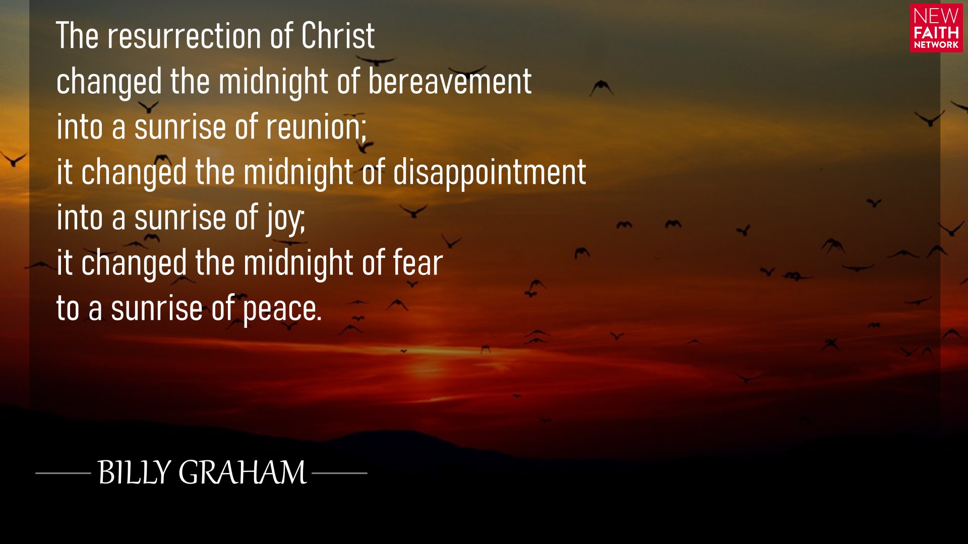 The resurrection of Christ changed the midnight of bereavement into a sunrise of reunion; it changed the midnight of disappointment into a sunrise of joy; it changed the midnight of fear to a sunrise of peace.